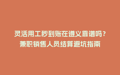 灵活用工秒到账在遵义靠谱吗？兼职销售人员结算避坑指南