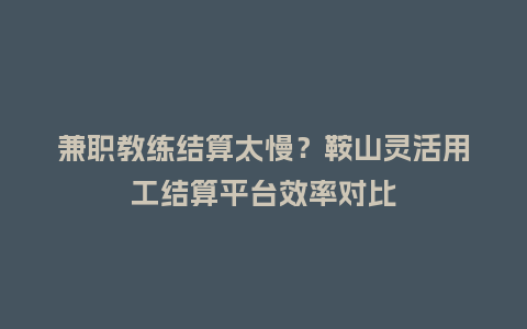 兼职教练结算太慢?鞍山灵活用工结算平台效率对比插图 兼职教练结算太慢?鞍山灵活用工结算平台效率对比插图