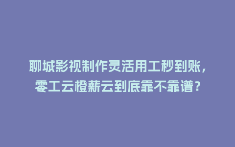 聊城影视制作灵活用工秒到账，零工云橙薪云到底靠不靠谱？