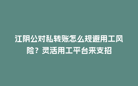 江阴公对私转账怎么规避用工风险?灵活用工平台来支招插图 江阴公对私转账怎么规避用工风险?灵活用工平台来支招插图