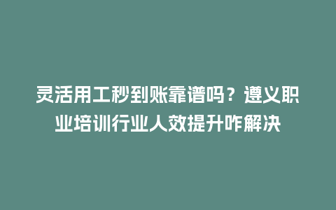 灵活用工秒到账靠谱吗?遵义职业培训行业人效提升咋解决插图 灵活用工秒到账靠谱吗?遵义职业培训行业人效提升咋解决插图