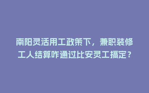 南阳灵活用工政策下，兼职装修工人结算咋通过比安灵工搞定？