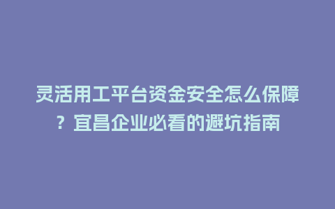 灵活用工平台资金安全怎么保障？宜昌企业必看的避坑指南