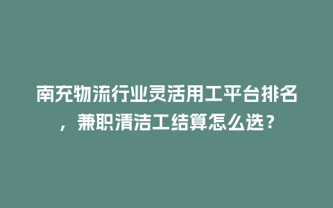 南充物流行业灵活用工平台排名，兼职清洁工结算怎么选？