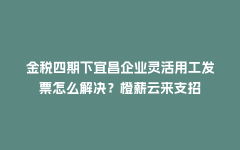 金税四期下宜昌企业灵活用工发票怎么解决?橙薪云来支招插图 金税四期下宜昌企业灵活用工发票怎么解决?橙薪云来支招插图
