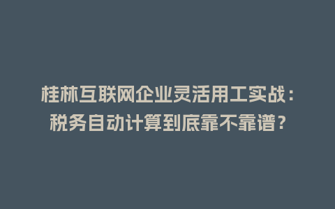 桂林互联网企业灵活用工实战:税务自动计算到底靠不靠谱?插图 桂林互联网企业灵活用工实战:税务自动计算到底靠不靠谱?插图