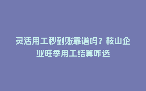 灵活用工秒到账靠谱吗?鞍山企业旺季用工结算咋选插图 灵活用工秒到账靠谱吗?鞍山企业旺季用工结算咋选插图