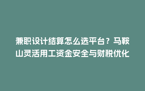 兼职设计结算怎么选平台？马鞍山灵活用工资金安全与财税优化指南
