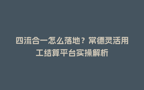 四流合一怎么落地?常德灵活用工结算平台实操解析插图 四流合一怎么落地?常德灵活用工结算平台实操解析插图