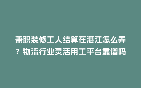 兼职装修工人结算在湛江怎么弄？物流行业灵活用工平台靠谱吗