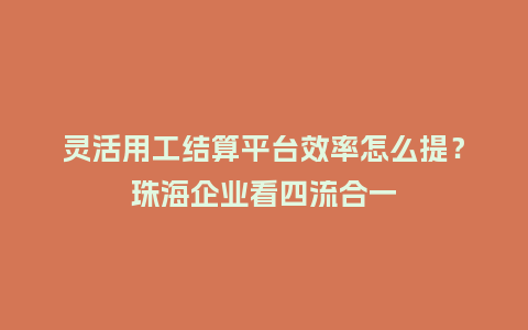 灵活用工结算平台效率怎么提?珠海企业看四流合一插图 灵活用工结算平台效率怎么提?珠海企业看四流合一插图