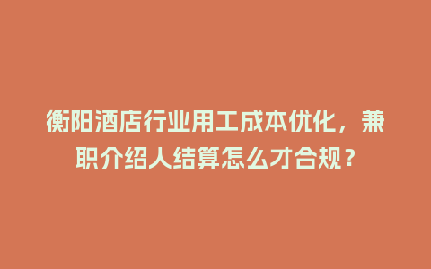 衡阳酒店行业用工成本优化，兼职介绍人结算怎么才合规？
