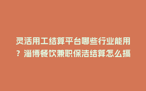 灵活用工结算平台哪些行业能用？淄博餐饮兼职保洁结算怎么搞