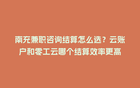 南充兼职咨询结算怎么选？云账户和零工云哪个结算效率更高