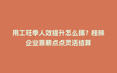 用工旺季人效提升怎么搞?桂林企业靠薪点点灵活结算插图 用工旺季人效提升怎么搞?桂林企业靠薪点点灵活结算插图