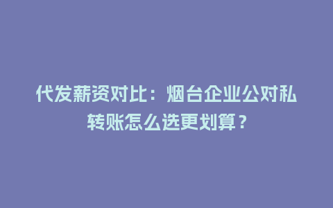 代发薪资对比:烟台企业公对私转账怎么选更划算?插图 代发薪资对比:烟台企业公对私转账怎么选更划算?插图