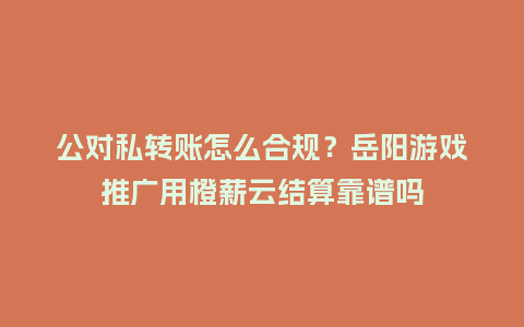 公对私转账怎么合规?岳阳游戏推广用橙薪云结算靠谱吗插图 公对私转账怎么合规?岳阳游戏推广用橙薪云结算靠谱吗插图