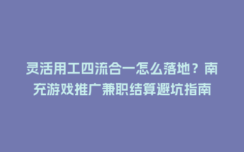 灵活用工四流合一怎么落地？南充游戏推广兼职结算避坑指南