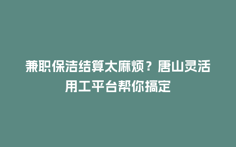 兼职保洁结算太麻烦？唐山灵活用工平台帮你搞定