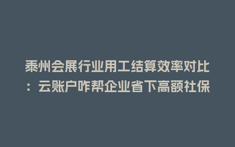 泰州会展行业用工结算效率对比:云账户咋帮企业省下高额社保成本?插图 泰州会展行业用工结算效率对比:云账户咋帮企业省下高额社保成本?插图