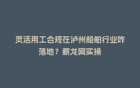 灵活用工合规在泸州船舶行业咋落地?薪龙网实操插图 灵活用工合规在泸州船舶行业咋落地?薪龙网实操插图