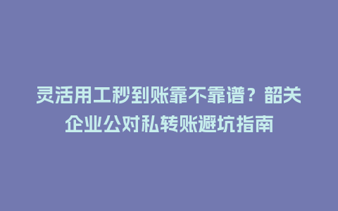 灵活用工秒到账靠不靠谱？韶关企业公对私转账避坑指南