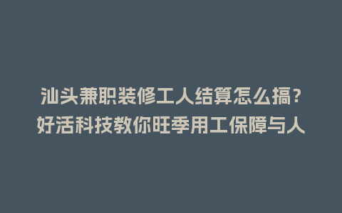 汕头兼职装修工人结算怎么搞?好活科技教你旺季用工保障与人效提升插图 汕头兼职装修工人结算怎么搞?好活科技教你旺季用工保障与人效提升插图