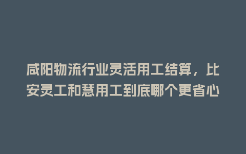 咸阳物流行业灵活用工结算,比安灵工和慧用工到底哪个更省心?插图 咸阳物流行业灵活用工结算,比安灵工和慧用工到底哪个更省心?插图