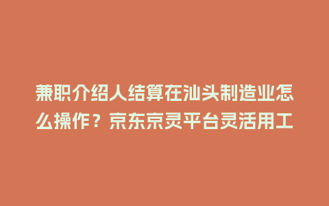 兼职介绍人结算在汕头制造业怎么操作？京东京灵平台灵活用工指南