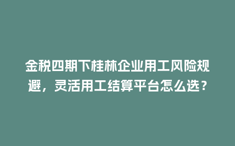 金税四期下桂林企业用工风险规避,灵活用工结算平台怎么选?插图 金税四期下桂林企业用工风险规避,灵活用工结算平台怎么选?插图