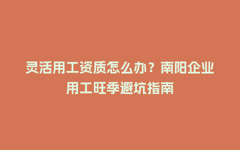 灵活用工资质怎么办？南阳企业用工旺季避坑指南