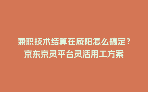 兼职技术结算在咸阳怎么搞定?京东京灵平台灵活用工方案插图 兼职技术结算在咸阳怎么搞定?京东京灵平台灵活用工方案插图