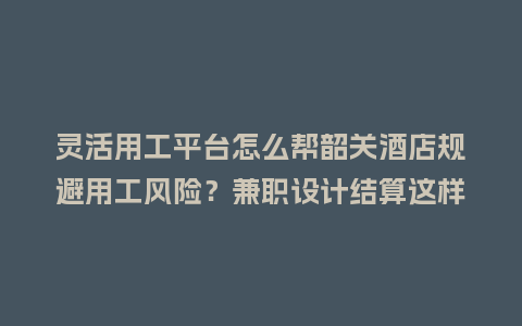 灵活用工平台怎么帮韶关酒店规避用工风险？兼职设计结算这样做