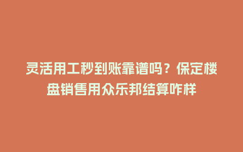 灵活用工秒到账靠谱吗？保定楼盘销售用众乐邦结算咋样