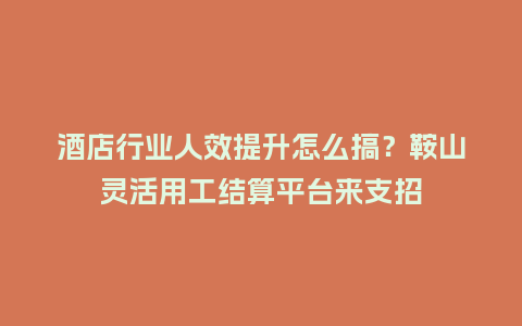 酒店行业人效提升怎么搞?鞍山灵活用工结算平台来支招插图 酒店行业人效提升怎么搞?鞍山灵活用工结算平台来支招插图