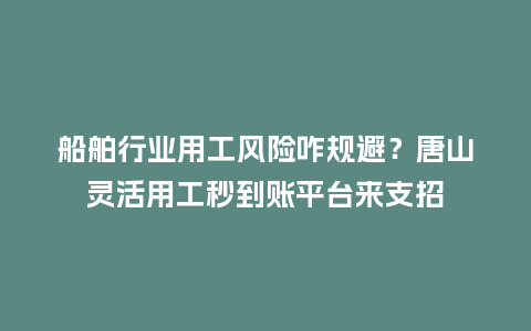 船舶行业用工风险咋规避?唐山灵活用工秒到账平台来支招插图 船舶行业用工风险咋规避?唐山灵活用工秒到账平台来支招插图