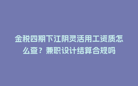 金税四期下江阴灵活用工资质怎么查?兼职设计结算合规吗插图 金税四期下江阴灵活用工资质怎么查?兼职设计结算合规吗插图