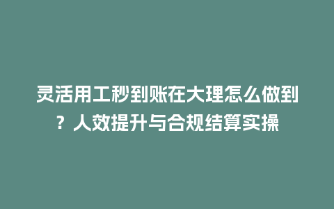灵活用工秒到账在大理怎么做到？人效提升与合规结算实操