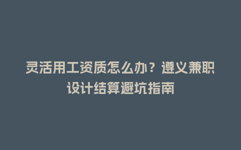 灵活用工资质怎么办？遵义兼职设计结算避坑指南