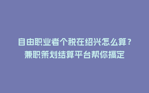 自由职业者个税在绍兴怎么算？兼职策划结算平台帮你搞定