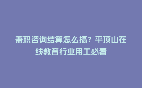 兼职咨询结算怎么搞？平顶山在线教育行业用工必看
