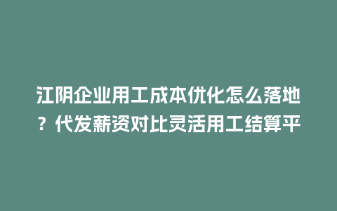 江阴企业用工成本优化怎么落地？代发薪资对比灵活用工结算平台