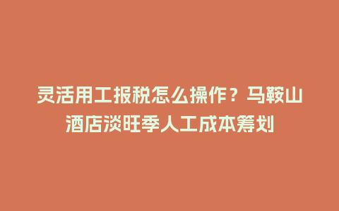 灵活用工报税怎么操作?马鞍山酒店淡旺季人工成本筹划插图 灵活用工报税怎么操作?马鞍山酒店淡旺季人工成本筹划插图