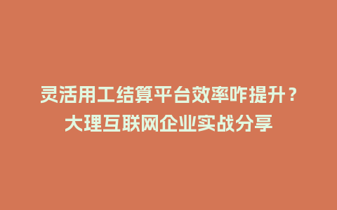 灵活用工结算平台效率咋提升?大理互联网企业实战分享插图 灵活用工结算平台效率咋提升?大理互联网企业实战分享插图