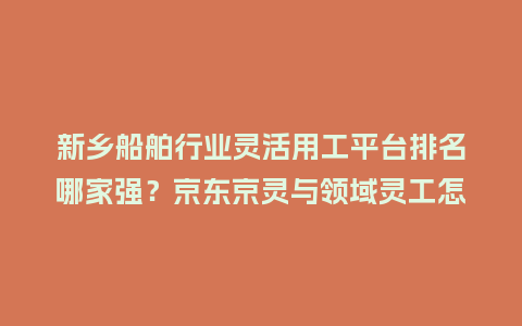 新乡船舶行业灵活用工平台排名哪家强？京东京灵与领域灵工怎么选