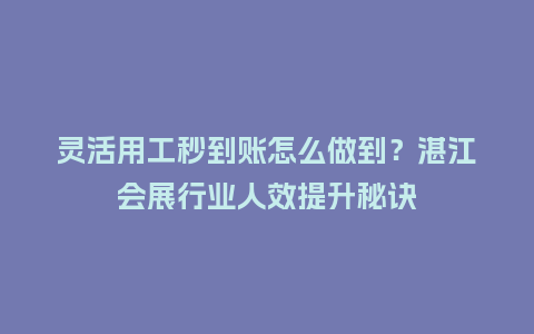 灵活用工秒到账怎么做到？湛江会展行业人效提升秘诀