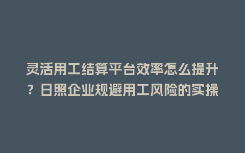 灵活用工结算平台效率怎么提升?日照企业规避用工风险的实操经验插图 灵活用工结算平台效率怎么提升?日照企业规避用工风险的实操经验插图