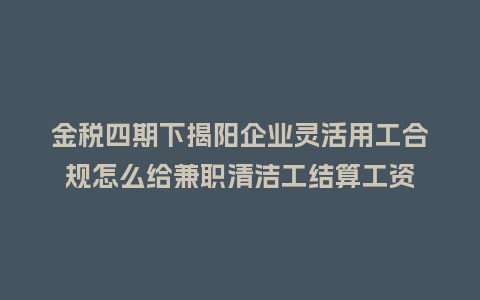 金税四期下揭阳企业灵活用工合规怎么给兼职清洁工结算工资