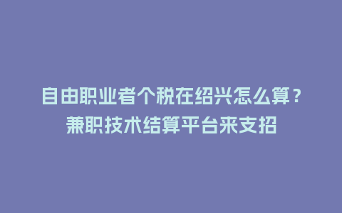 自由职业者个税在绍兴怎么算?兼职技术结算平台来支招插图 自由职业者个税在绍兴怎么算?兼职技术结算平台来支招插图
