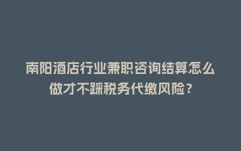 南阳酒店行业兼职咨询结算怎么做才不踩税务代缴风险?插图 南阳酒店行业兼职咨询结算怎么做才不踩税务代缴风险?插图